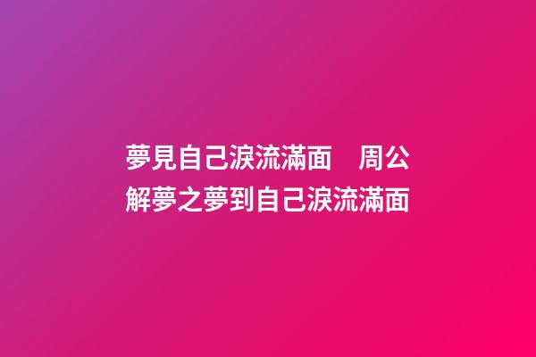 夢見自己淚流滿面　周公解夢之夢到自己淚流滿面